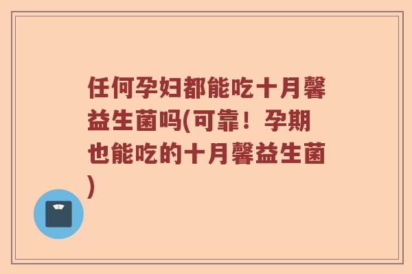 任何孕妇都能吃十月馨益生菌吗(可靠!孕期也能吃的十月馨益生菌) 任何孕妇都能吃十月馨益生菌吗(可靠!孕期也能吃的十月馨益生菌)