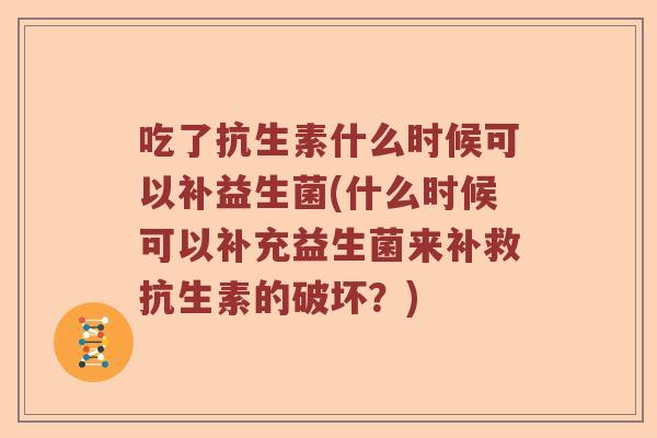 吃了抗生素什么时候可以补益生菌(什么时候可以补充益生菌来补救抗生素的破坏？)