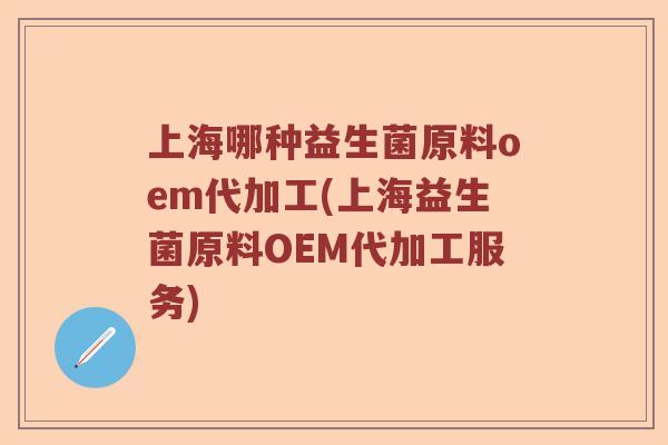 上海哪种益生菌原料oem代加工(上海益生菌原料OEM代加工服务)