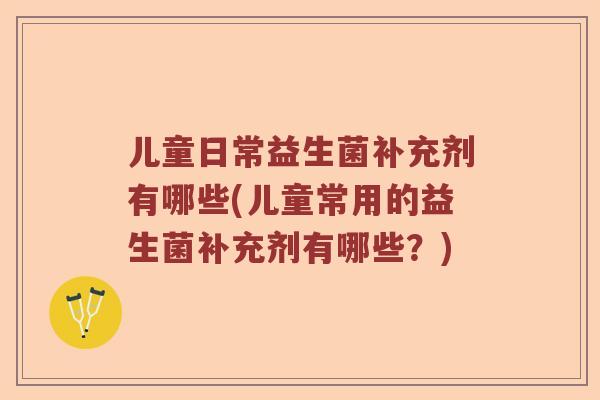 儿童日常益生菌补充剂有哪些(儿童常用的益生菌补充剂有哪些？)