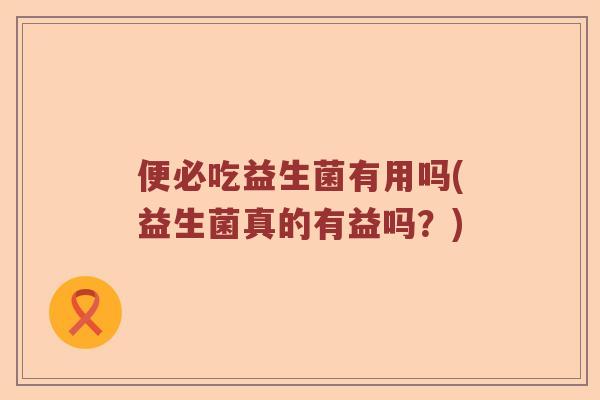 便必吃益生菌有用吗(益生菌真的有益吗?) 便必吃益生菌有用吗(益生菌真的有益吗?)