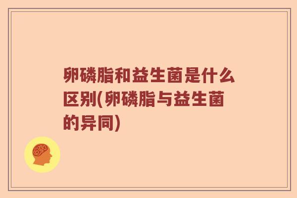 卵磷脂和益生菌是什么区别(卵磷脂与益生菌的异同) 卵磷脂和益生菌是什么区别(卵磷脂与益生菌的异同)