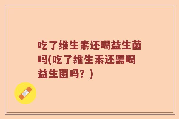 吃了维生素还喝益生菌吗(吃了维生素还需喝益生菌吗?) 吃了维生素还喝益生菌吗(吃了维生素还需喝益生菌吗?)
