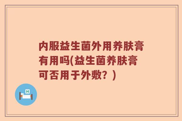 内服益生菌外用养肤膏有用吗(益生菌养肤膏可否用于外敷？)