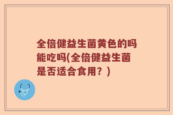 全倍健益生菌黄色的吗能吃吗(全倍健益生菌是否适合食用？)