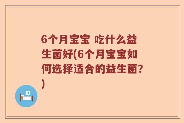 6个月宝宝 吃什么益生菌好(6个月宝宝如何选择适合的益生菌?) 6个月宝宝 吃什么益生菌好(6个月宝宝如何选择适合的益生菌?)