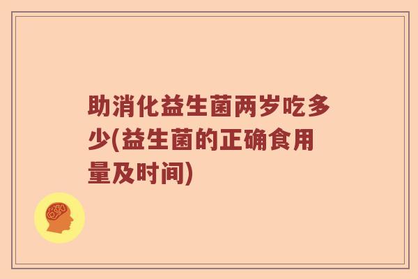 助消化益生菌两岁吃多少(益生菌的正确食用量及时间)