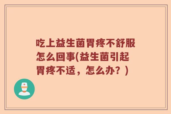 吃上益生菌胃疼不舒服怎么回事(益生菌引起胃疼不适，怎么办？)