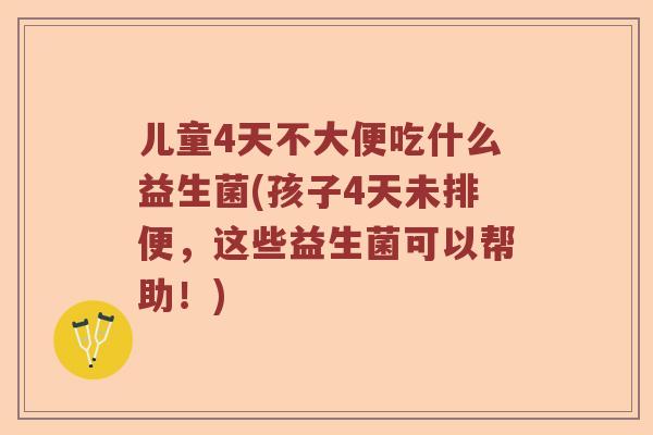 儿童4天不大便吃什么益生菌(孩子4天未排便，这些益生菌可以帮助！)