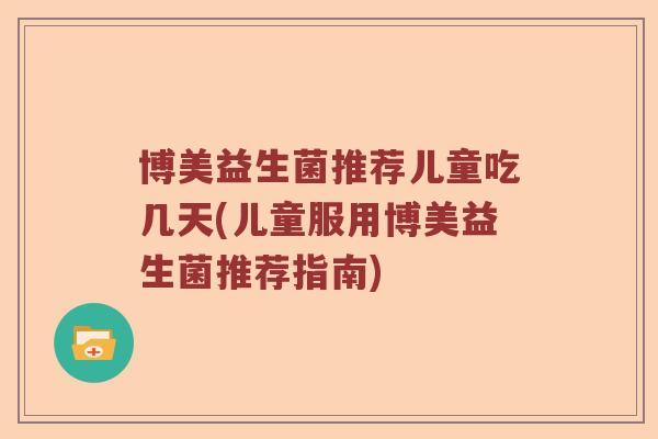 博美益生菌推荐儿童吃几天(儿童服用博美益生菌推荐指南)