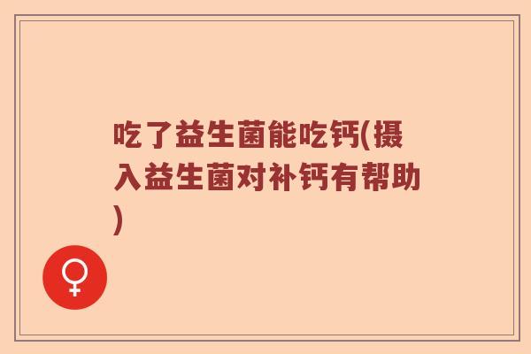 吃了益生菌能吃钙(摄入益生菌对补钙有帮助)