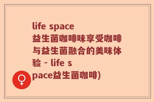life space益生菌咖啡味享受咖啡与益生菌融合的美味体验 - life space益生菌咖啡) life space益生菌咖啡味享受咖啡与益生菌融合的美味体验 - life space益生菌咖啡)
