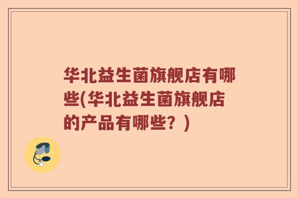 华北益生菌旗舰店有哪些(华北益生菌旗舰店的产品有哪些？)