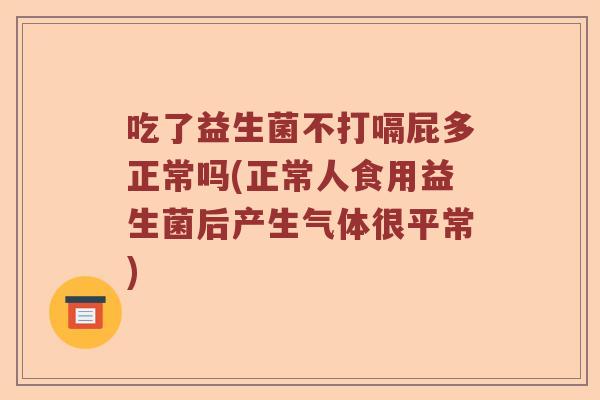 吃了益生菌不打嗝屁多正常吗(正常人食用益生菌后产生气体很平常)