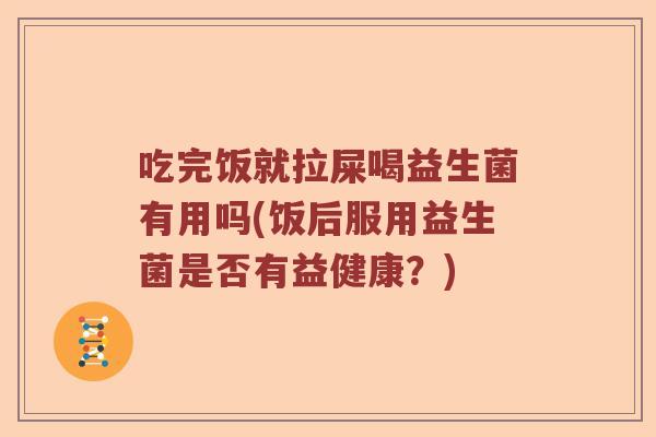 吃完饭就拉屎喝益生菌有用吗(饭后服用益生菌是否有益健康？)