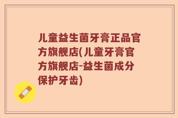 儿童益生菌牙膏正品官方旗舰店(儿童牙膏官方旗舰店-益生菌成分保护牙齿) 儿童益生菌牙膏正品官方旗舰店(儿童牙膏官方旗舰店-益生菌成分保护牙齿)