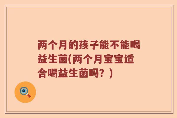 两个月的孩子能不能喝益生菌(两个月宝宝适合喝益生菌吗？)