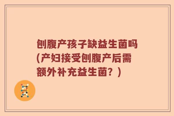 刨腹产孩子缺益生菌吗(产妇接受刨腹产后需额外补充益生菌？)