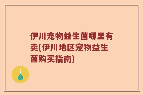 伊川宠物益生菌哪里有卖(伊川地区宠物益生菌购买指南)