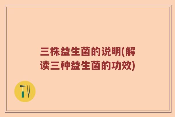 三株益生菌的说明(解读三种益生菌的功效) 三株益生菌的说明(解读三种益生菌的功效)
