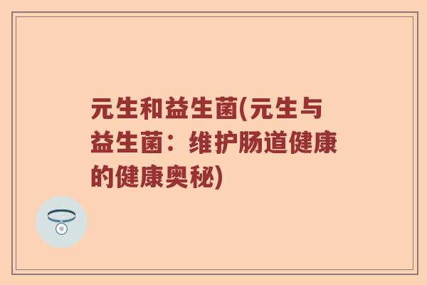 元生和益生菌(元生与益生菌:维护肠道健康的健康奥秘) 元生和益生菌(元生与益生菌:维护肠道健康的健康奥秘)