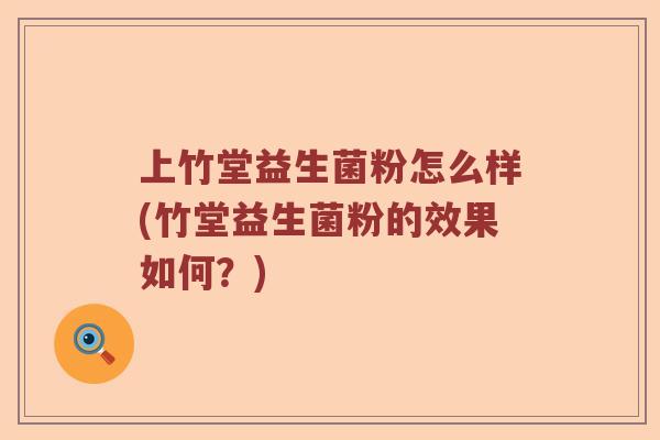 上竹堂益生菌粉怎么样(竹堂益生菌粉的效果如何?) 上竹堂益生菌粉怎么样(竹堂益生菌粉的效果如何?)