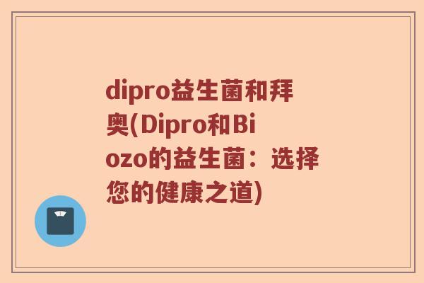 dipro益生菌和拜奥(Dipro和Biozo的益生菌:选择您的健康之道) dipro益生菌和拜奥(Dipro和Biozo的益生菌:选择您的健康之道)