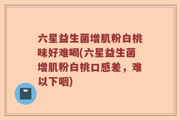六星益生菌增肌粉白桃味好难喝(六星益生菌增肌粉白桃口感差，难以下咽)