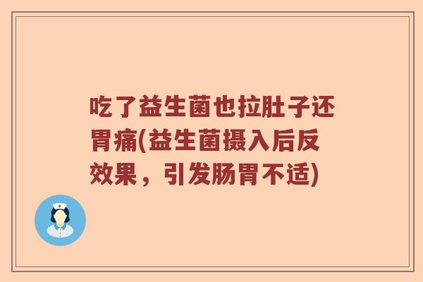 吃了益生菌也拉肚子还胃痛(益生菌摄入后反效果,引发肠胃不适) 吃了益生菌也拉肚子还胃痛(益生菌摄入后反效果,引发肠胃不适)