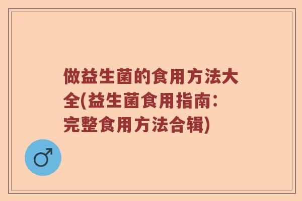 做益生菌的食用方法大全(益生菌食用指南:完整食用方法合辑) 做益生菌的食用方法大全(益生菌食用指南:完整食用方法合辑)