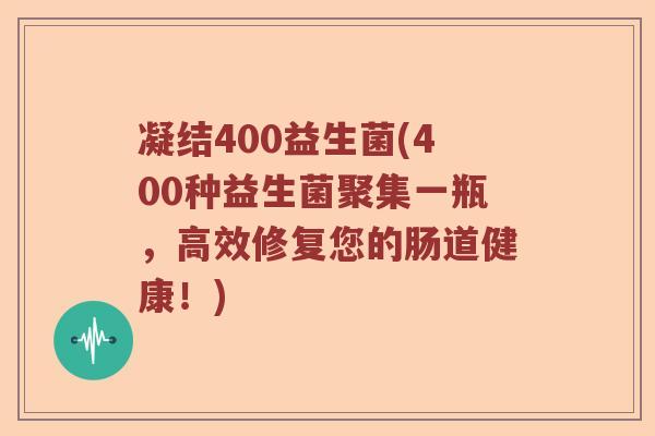 凝结400益生菌(400种益生菌聚集一瓶，高效修复您的肠道健康！)
