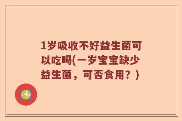 1岁吸收不好益生菌可以吃吗(一岁宝宝缺少益生菌，可否食用？)