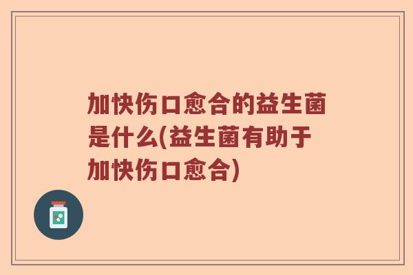 加快伤口愈合的益生菌是什么(益生菌有助于加快伤口愈合)