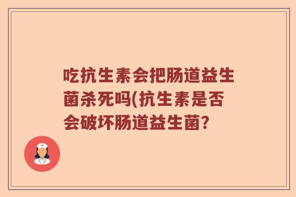 吃抗生素会把肠道益生菌杀死吗(抗生素是否会破坏肠道益生菌？