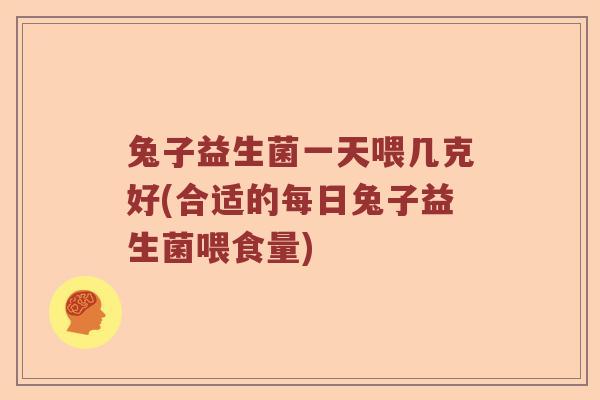 兔子益生菌一天喂几克好(合适的每日兔子益生菌喂食量)