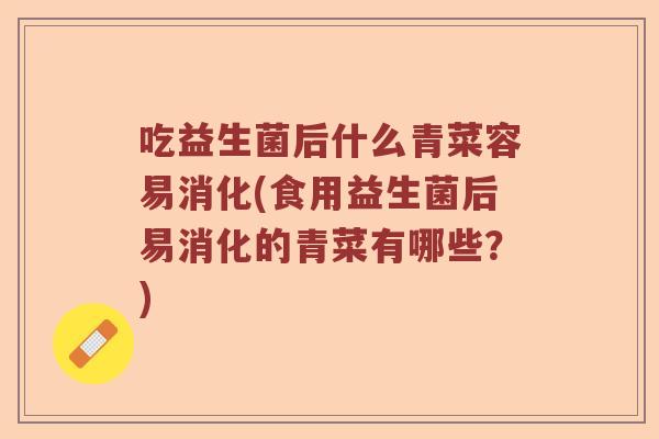 吃益生菌后什么青菜容易消化(食用益生菌后易消化的青菜有哪些？)