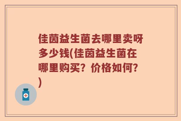 佳茵益生菌去哪里卖呀多少钱(佳茵益生菌在哪里购买？价格如何？)