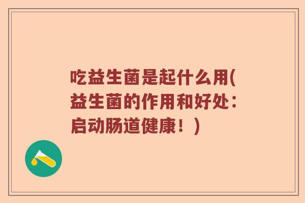 吃益生菌是起什么用(益生菌的作用和好处:启动肠道健康!) 吃益生菌是起什么用(益生菌的作用和好处:启动肠道健康!)