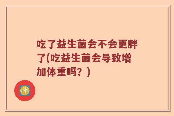 吃了益生菌会不会更胖了(吃益生菌会导致增加体重吗?) 吃了益生菌会不会更胖了(吃益生菌会导致增加体重吗?)