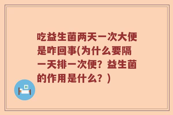 吃益生菌两天一次大便是咋回事(为什么要隔一天排一次便?益生菌的作用是什么?) 吃益生菌两天一次大便是咋回事(为什么要隔一天排一次便?益生菌的作用是什么?)