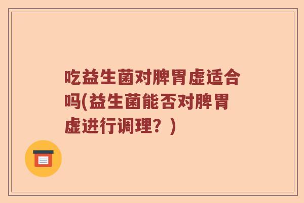 吃益生菌对脾胃虚适合吗(益生菌能否对脾胃虚进行调理？)