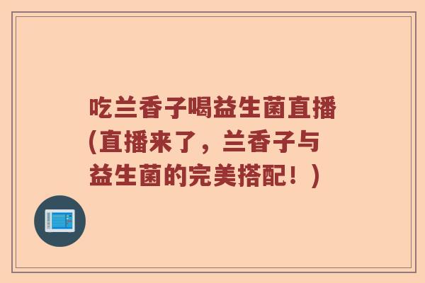 吃兰香子喝益生菌直播(直播来了,兰香子与益生菌的完美搭配!) 吃兰香子喝益生菌直播(直播来了,兰香子与益生菌的完美搭配!)