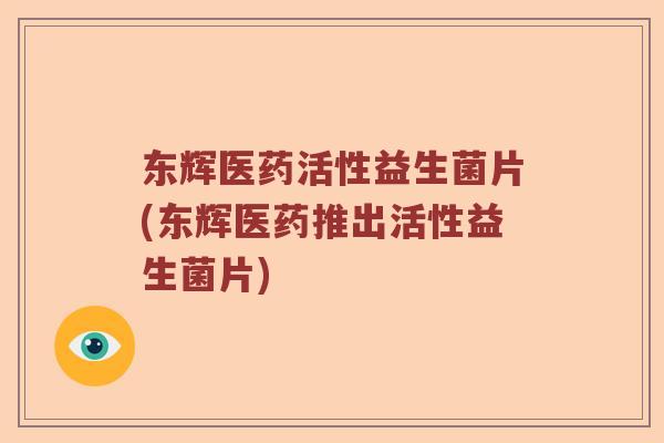 东辉医药活性益生菌片(东辉医药推出活性益生菌片) 东辉医药活性益生菌片(东辉医药推出活性益生菌片)