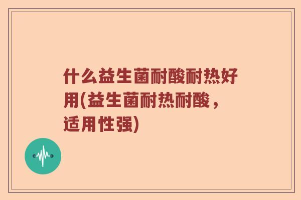 什么益生菌耐酸耐热好用(益生菌耐热耐酸，适用性强)