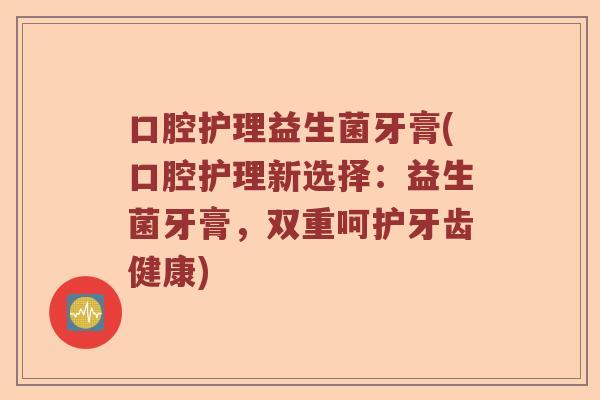 口腔护理益生菌牙膏(口腔护理新选择：益生菌牙膏，双重呵护牙齿健康)