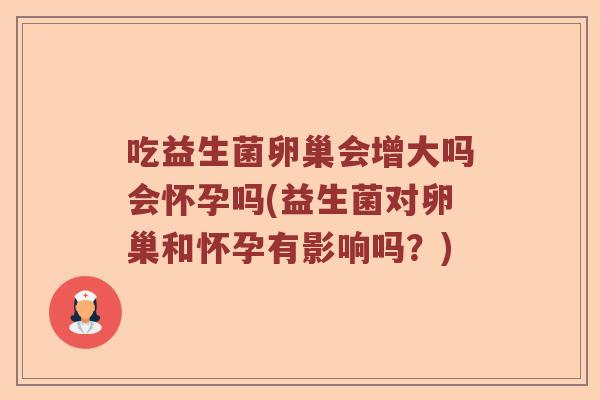 吃益生菌卵巢会增大吗会怀孕吗(益生菌对卵巢和怀孕有影响吗？)