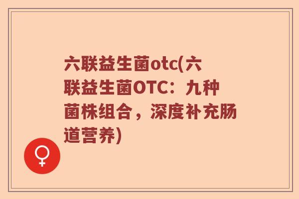 六联益生菌otc(六联益生菌OTC：九种菌株组合，深度补充肠道营养)