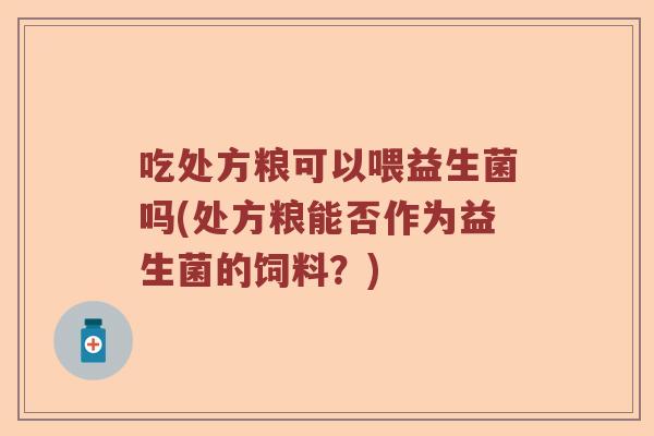 吃处方粮可以喂益生菌吗(处方粮能否作为益生菌的饲料？)