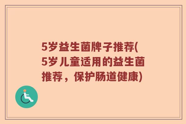5岁益生菌牌子推荐(5岁儿童适用的益生菌推荐，保护肠道健康)