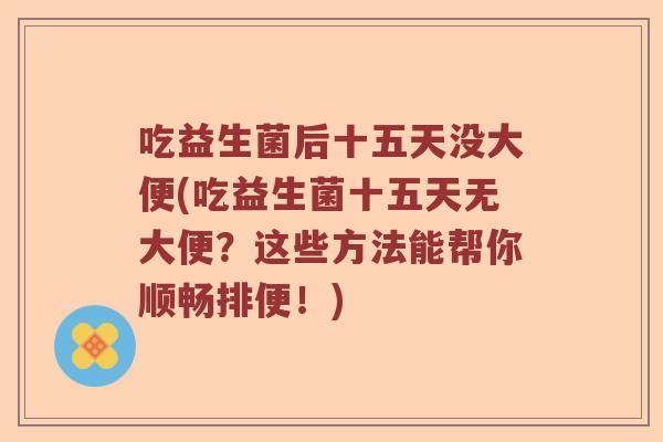 吃益生菌后十五天没大便(吃益生菌十五天无大便？这些方法能帮你顺畅排便！)